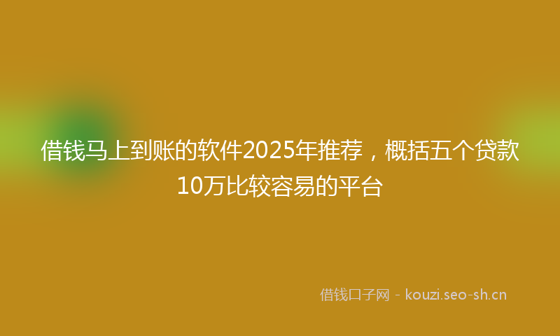 借钱马上到账的软件2025年推荐,概括五个贷款10万比较容易的平台