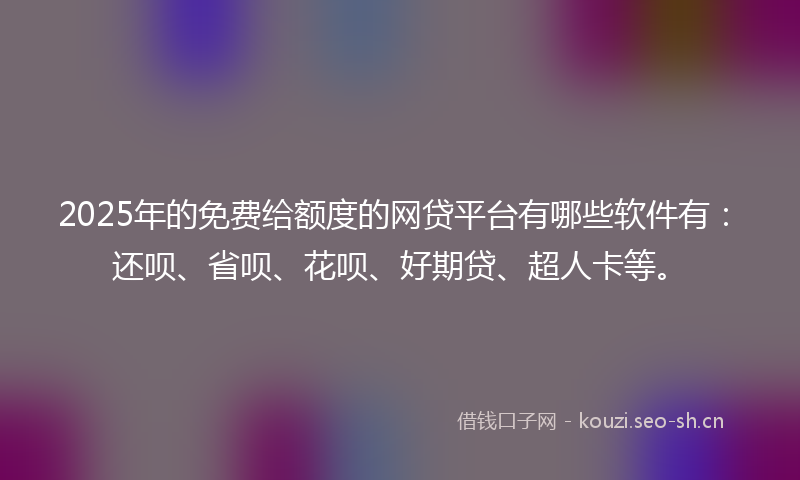 2025年的免费给额度的网贷平台有哪些软件有：还呗、省呗、花呗、好期贷、超人卡等。