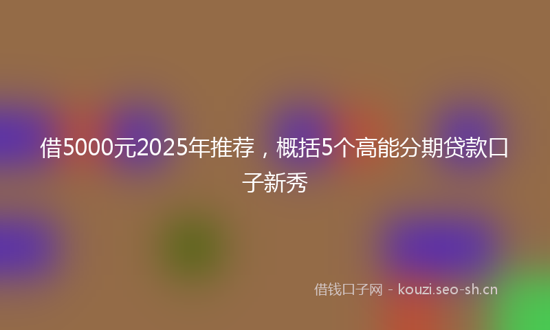借5000元2025年推荐，概括5个高能分期贷款口子新秀