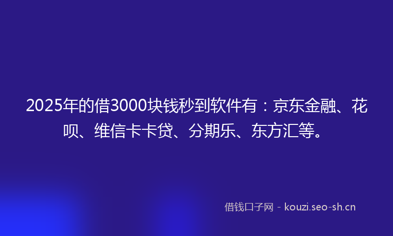 2025年的借3000块钱秒到软件有:京东金融、花呗、维信卡卡贷、分期乐、东方汇等。