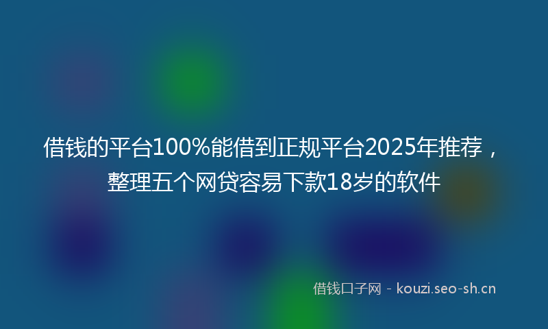 借钱的平台100%能借到正规平台2025年推荐，整理五个网贷容易下款18岁的软件