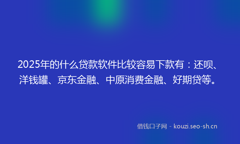2025年的什么贷款软件比较容易下款有：还呗、洋钱罐、京东金融、中原消费金融、好期贷等。