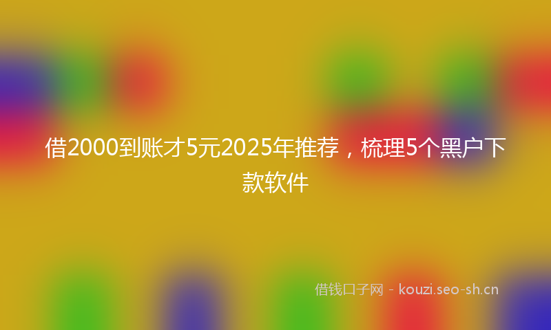 借2000到账才5元2025年推荐，梳理5个黑户下款软件