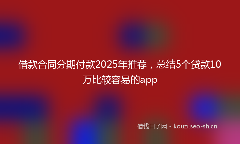 借款合同分期付款2025年推荐，总结5个贷款10万比较容易的app