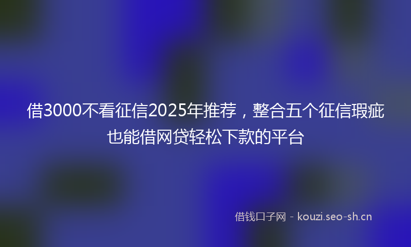 借3000不看征信2025年推荐,整合五个征信瑕疵也能借网贷轻松下款的平台