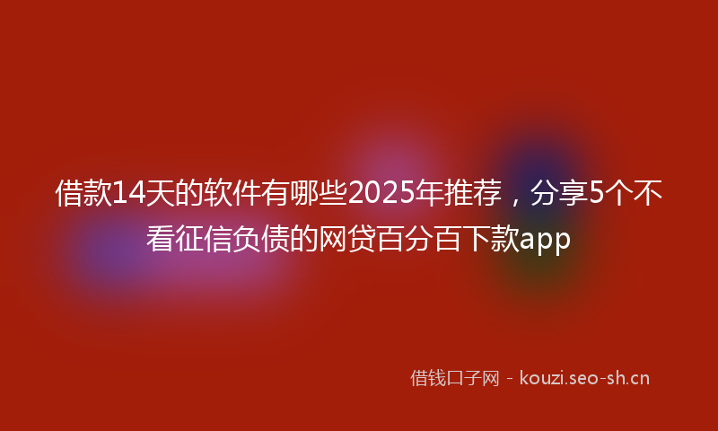 借款14天的软件有哪些2025年推荐，分享5个不看征信负债的网贷百分百下款app