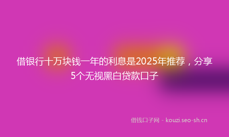 借银行十万块钱一年的利息是2025年推荐，分享5个无视黑白贷款口子