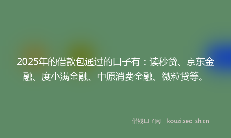 2025年的借款包通过的口子有：读秒贷、京东金融、度小满金融、中原消费金融、微粒贷等。