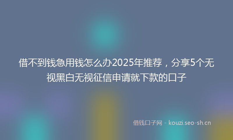 借不到钱急用钱怎么办2025年推荐，分享5个无视黑白无视征信申请就下款的口子