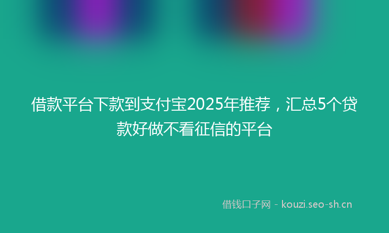 借款平台下款到支付宝2025年推荐，汇总5个贷款好做不看征信的平台