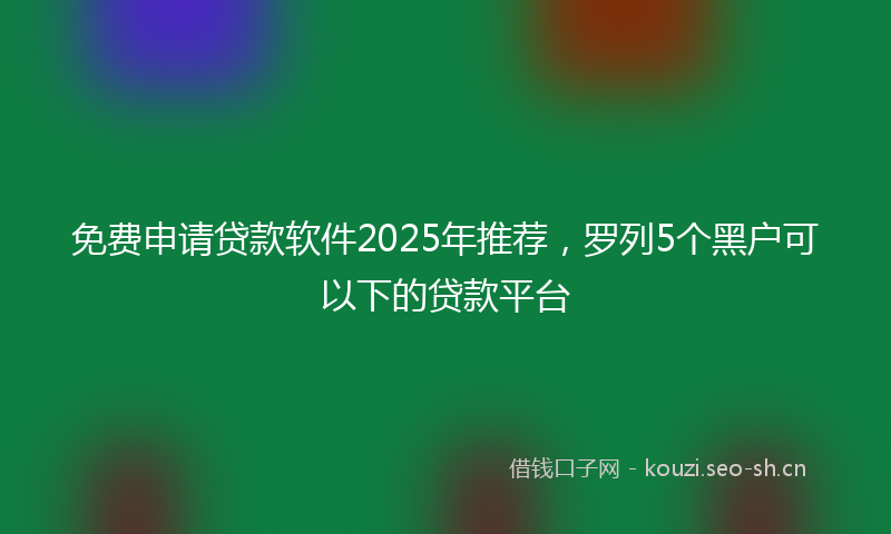 免费申请贷款软件2025年推荐，罗列5个黑户可以下的贷款平台