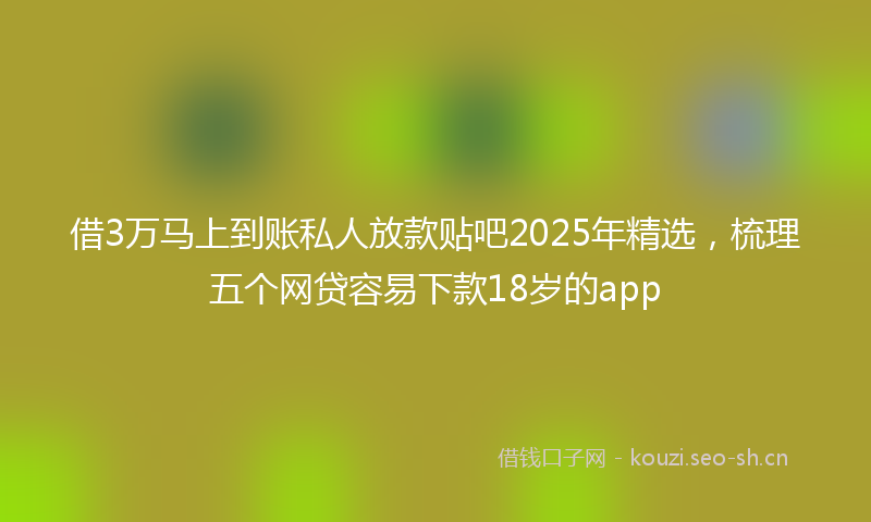借3万马上到账私人放款贴吧2025年精选，梳理五个网贷容易下款18岁的app