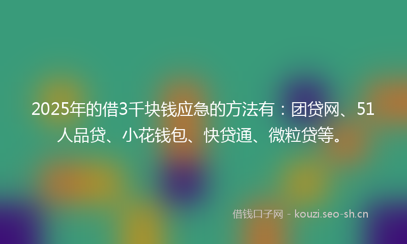 2025年的借3千块钱应急的方法有：团贷网、51人品贷、小花钱包、快贷通、微粒贷等。