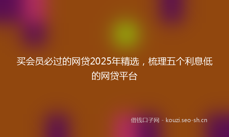 买会员必过的网贷2025年精选，梳理五个利息低的网贷平台