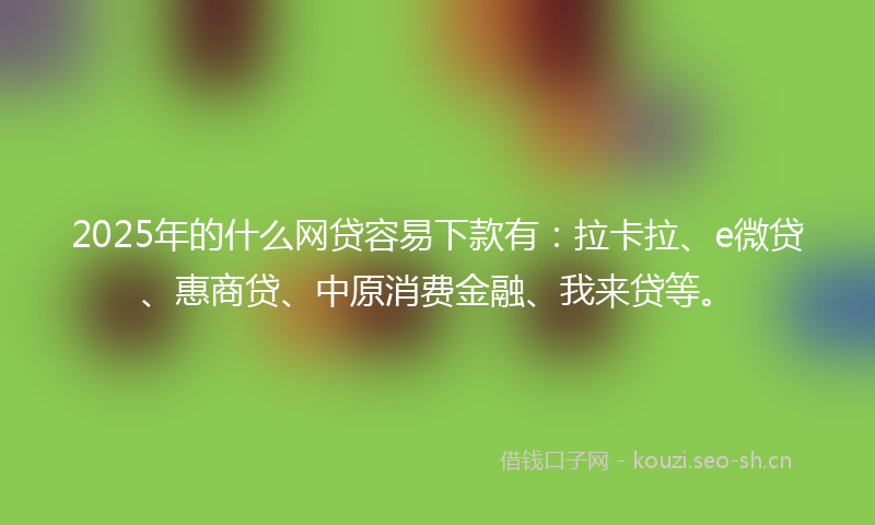 2025年的什么网贷容易下款有：拉卡拉、e微贷、惠商贷、中原消费金融、我来贷等。