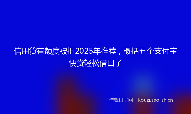 信用贷有额度被拒2025年推荐，概括五个支付宝快贷轻松借口子