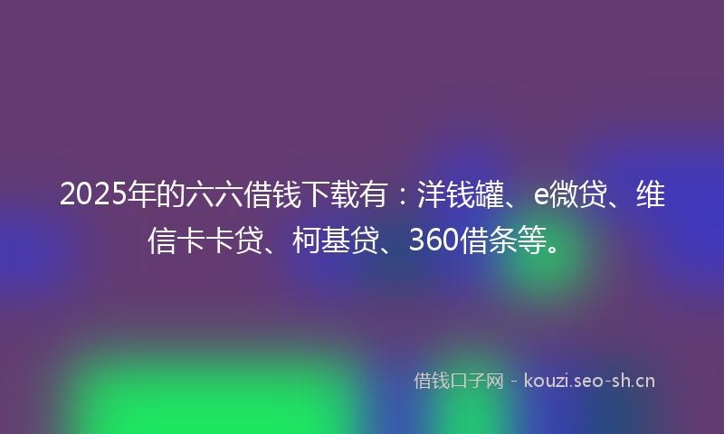 2025年的六六借钱下载有：洋钱罐、e微贷、维信卡卡贷、柯基贷、360借条等。