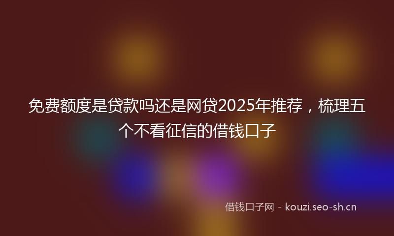 免费额度是贷款吗还是网贷2025年推荐，梳理五个不看征信的借钱口子