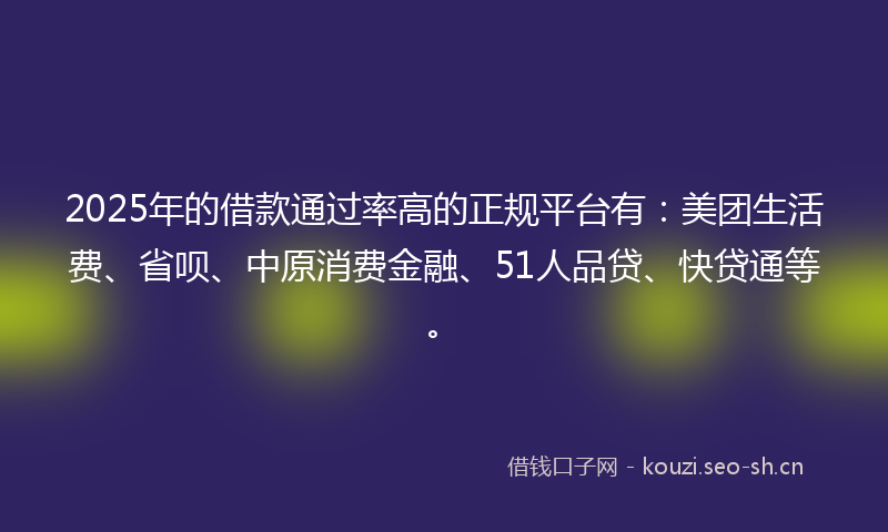 2025年的借款通过率高的正规平台有:美团生活费、省呗、中原消费金融、51人品贷、快贷通等。
