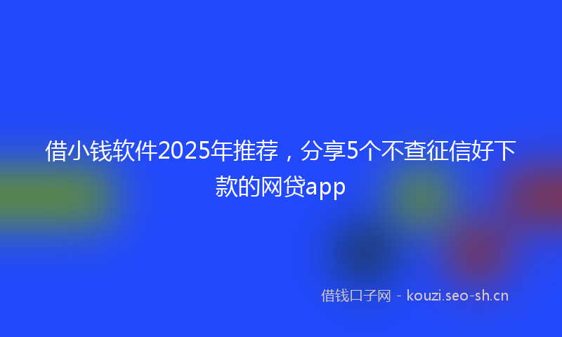借小钱软件2025年推荐，分享5个不查征信好下款的网贷app