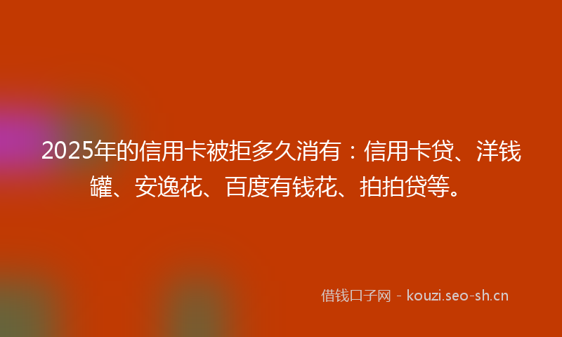 2025年的信用卡被拒多久消有：信用卡贷、洋钱罐、安逸花、百度有钱花、拍拍贷等。