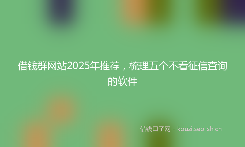 借钱群网站2025年推荐，梳理五个不看征信查询的软件