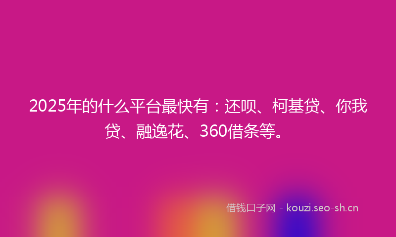 2025年的什么平台最快有：还呗、柯基贷、你我贷、融逸花、360借条等。