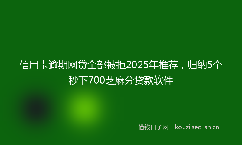 信用卡逾期网贷全部被拒2025年推荐，归纳5个秒下700芝麻分贷款软件