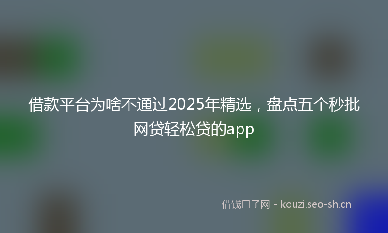 借款平台为啥不通过2025年精选，盘点五个秒批网贷轻松贷的app
