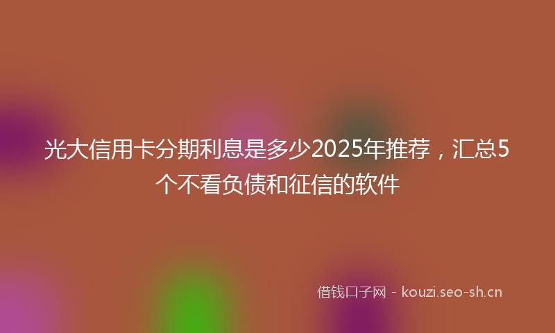 光大信用卡分期利息是多少2025年推荐，汇总5个不看负债和征信的软件