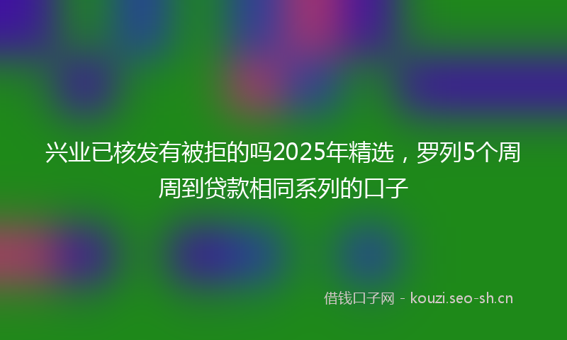 兴业已核发有被拒的吗2025年精选，罗列5个周周到贷款相同系列的口子