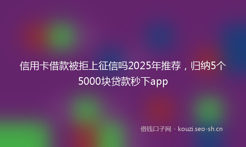 信用卡借款被拒上征信吗2025年推荐,归纳5个5000块贷款秒下app
