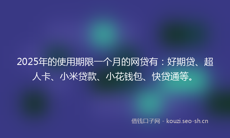 2025年的使用期限一个月的网贷有：好期贷、超人卡、小米贷款、小花钱包、快贷通等。