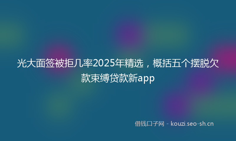 光大面签被拒几率2025年精选，概括五个摆脱欠款束缚贷款新app