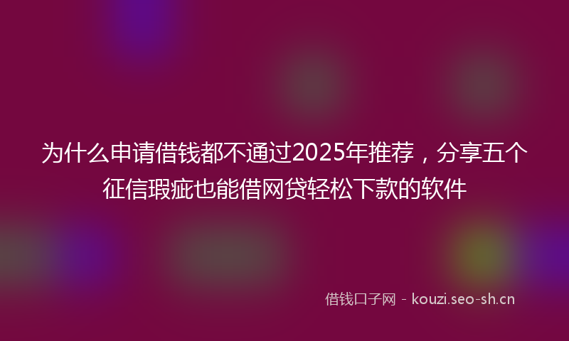 为什么申请借钱都不通过2025年推荐，分享五个征信瑕疵也能借网贷轻松下款的软件