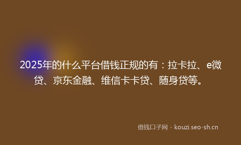 2025年的什么平台借钱正规的有：拉卡拉、e微贷、京东金融、维信卡卡贷、随身贷等。