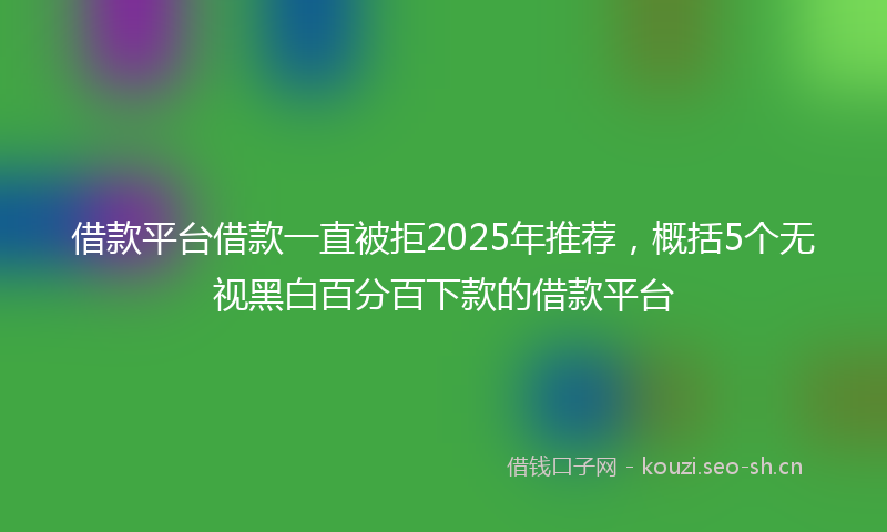 借款平台借款一直被拒2025年推荐，概括5个无视黑白百分百下款的借款平台