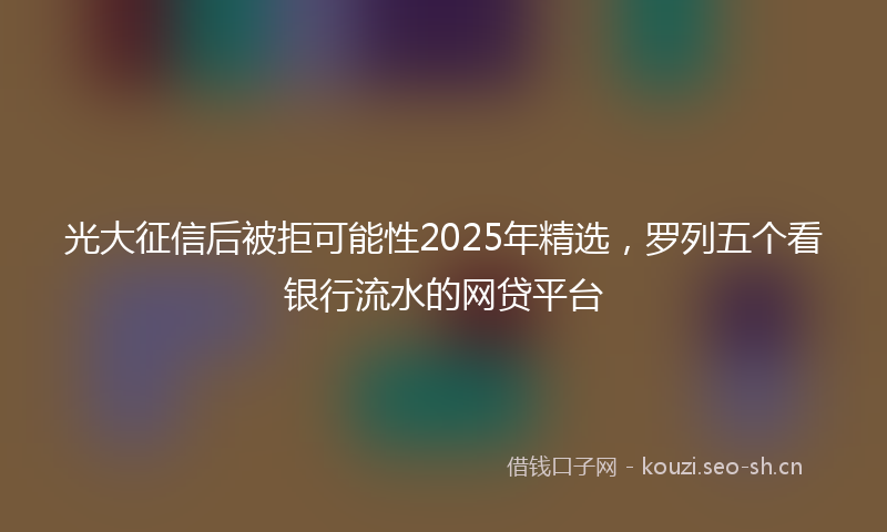 光大征信后被拒可能性2025年精选，罗列五个看银行流水的网贷平台