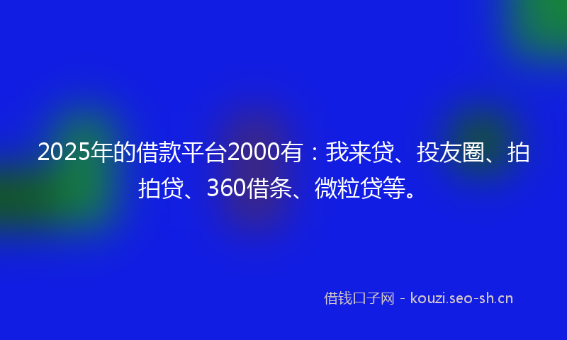 2025年的借款平台2000有：我来贷、投友圈、拍拍贷、360借条、微粒贷等。
