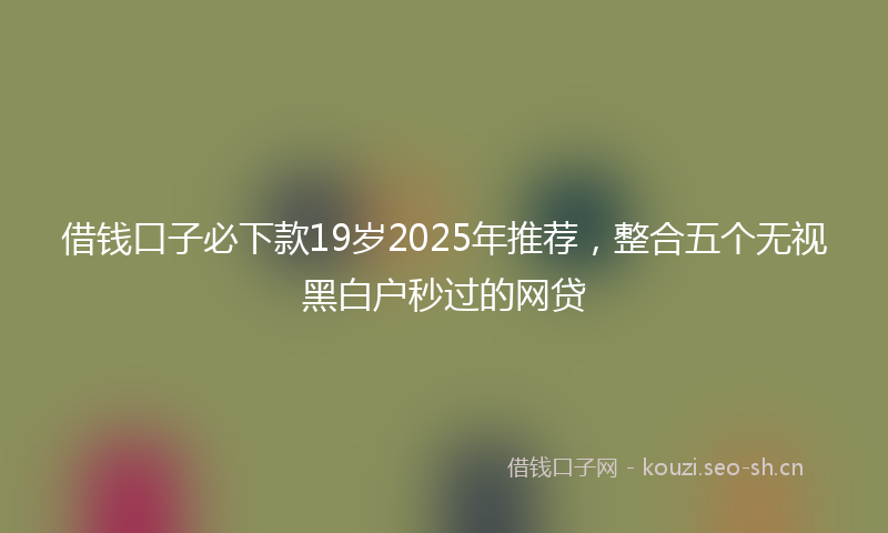 借钱口子必下款19岁2025年推荐，整合五个无视黑白户秒过的网贷