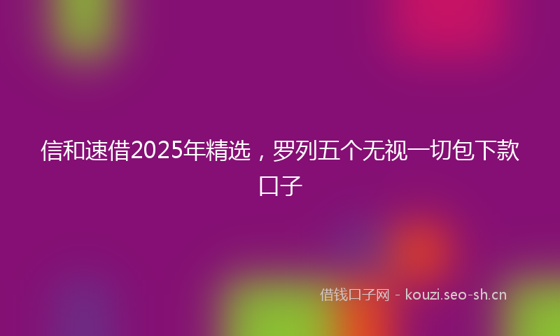 信和速借2025年精选，罗列五个无视一切包下款口子