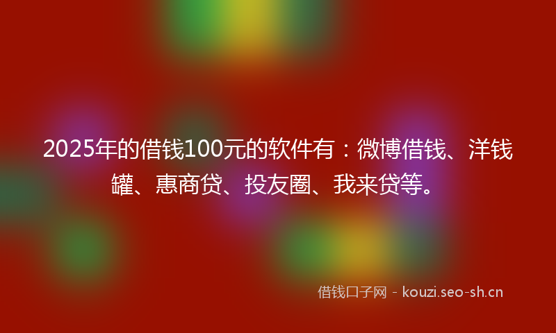 2025年的借钱100元的软件有：微博借钱、洋钱罐、惠商贷、投友圈、我来贷等。