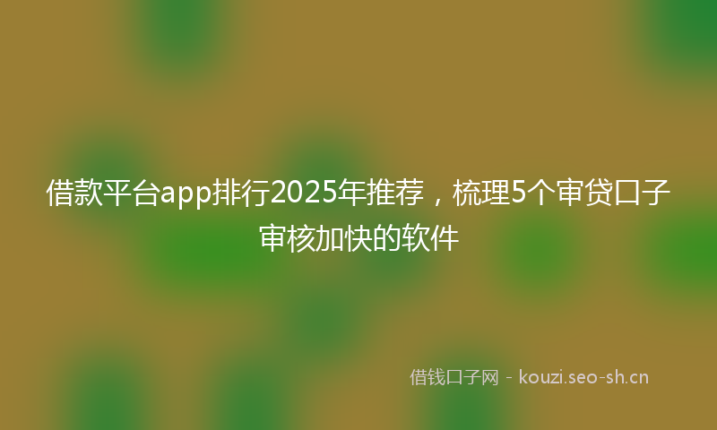 借款平台app排行2025年推荐，梳理5个审贷口子审核加快的软件