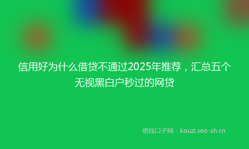 信用好为什么借贷不通过2025年推荐,汇总五个无视黑白户秒过的网贷