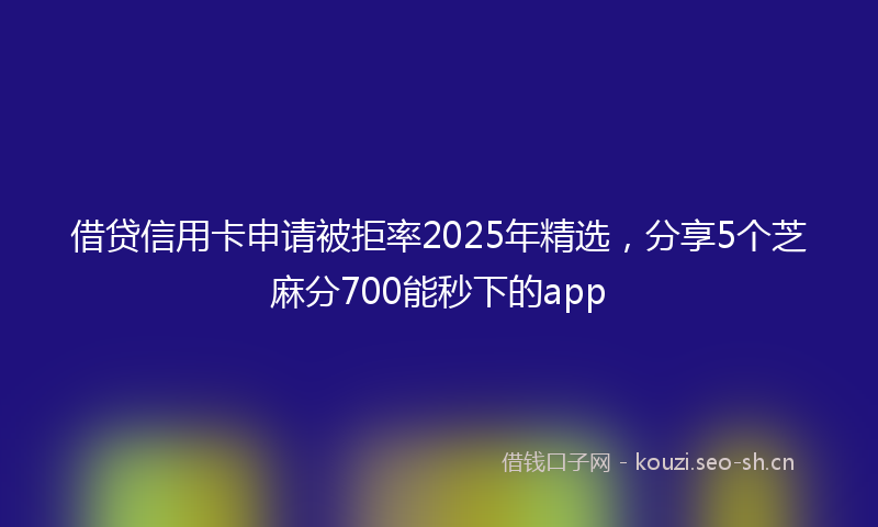 借贷信用卡申请被拒率2025年精选，分享5个芝麻分700能秒下的app