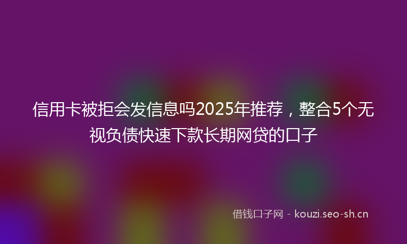 信用卡被拒会发信息吗2025年推荐,整合5个无视负债快速下款长期网贷的口子