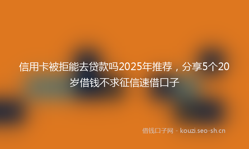 信用卡被拒能去贷款吗2025年推荐,分享5个20岁借钱不求征信速借口子