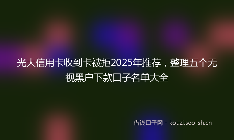 光大信用卡收到卡被拒2025年推荐，整理五个无视黑户下款口子名单大全