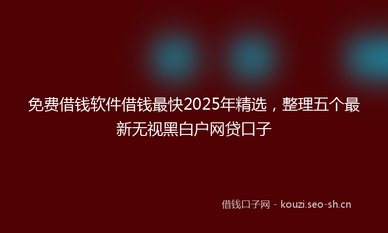 免费借钱软件借钱最快2025年精选，整理五个最新无视黑白户网贷口子