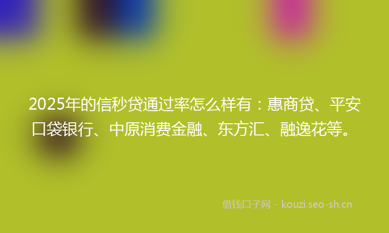 2025年的信秒贷通过率怎么样有：惠商贷、平安口袋银行、中原消费金融、东方汇、融逸花等。